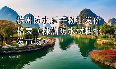 株洲防水膩子粉批發(fā)價格表（株洲防水材料批發(fā)市場）