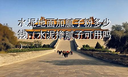 水泥地面加膩子粉多少錢（水泥摻膩子可用嗎）