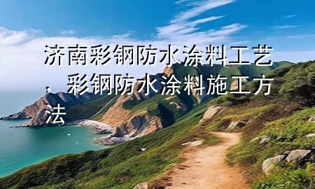 濟南彩鋼防水涂料工藝，彩鋼防水涂料施工方法