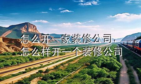怎么開一家裝修公司，怎么樣開一個裝修公司