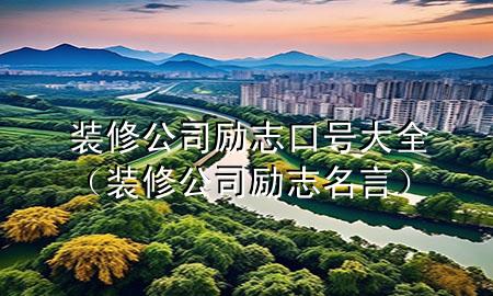 裝修公司勵(lì)志口號大全（裝修公司勵(lì)志名言）