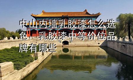 中山內(nèi)墻乳膠漆怎么選色，乳膠漆中等價(jià)位品牌有哪些