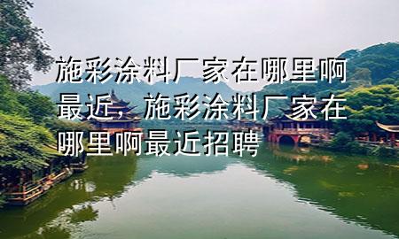 施彩涂料廠家在哪里啊最近，施彩涂料廠家在哪里啊最近招聘