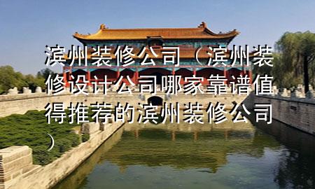 濱州裝修公司（濱州裝修設(shè)計公司哪家靠譜值得推薦的濱州裝修公司）