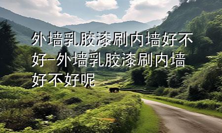 外墻乳膠漆刷內(nèi)墻好不好-外墻乳膠漆刷內(nèi)墻好不好呢