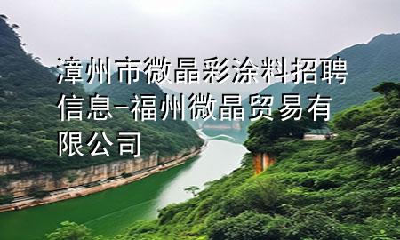 漳州市微晶彩涂料招聘信息-福州微晶貿易有限公司