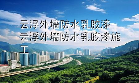 云浮外墻防水乳膠漆-云浮外墻防水乳膠漆施工