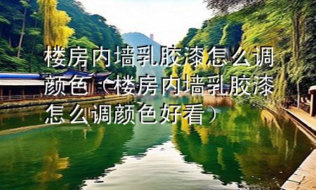 樓房內墻乳膠漆怎么調顏色（樓房內墻乳膠漆怎么調顏色好看）