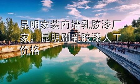 昆明家裝內(nèi)墻乳膠漆廠家，昆明刷乳膠漆人工價(jià)格