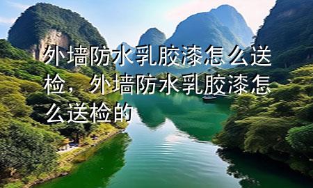 外墻防水乳膠漆怎么送檢，外墻防水乳膠漆怎么送檢的