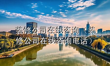 裝修公司在線咨詢（裝修公司在線咨詢電話）