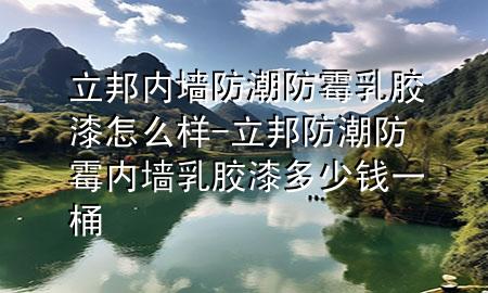 立邦內(nèi)墻防潮防霉乳膠漆怎么樣-立邦防潮防霉內(nèi)墻乳膠漆多少錢一桶