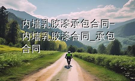 內(nèi)墻乳膠漆承包合同-內(nèi)墻乳膠漆合同_承包合同