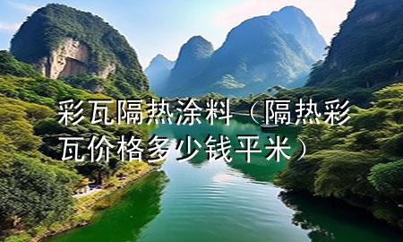 彩瓦隔熱涂料（隔熱彩瓦價(jià)格多少錢(qián)平米）
