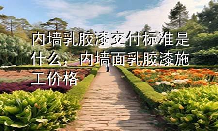 內(nèi)墻乳膠漆交付標(biāo)準(zhǔn)是什么，內(nèi)墻面乳膠漆施工價(jià)格