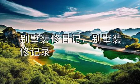 別墅裝修日記，別墅裝修記錄