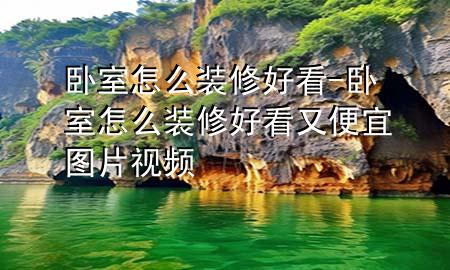 臥室怎么裝修好看-臥室怎么裝修好看又便宜圖片視頻