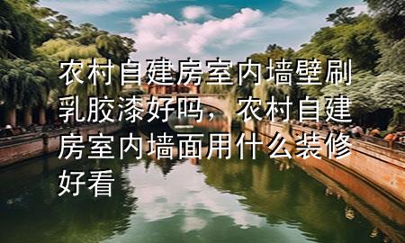 農(nóng)村自建房室內(nèi)墻壁刷乳膠漆好嗎，農(nóng)村自建房室內(nèi)墻面用什么裝修好看