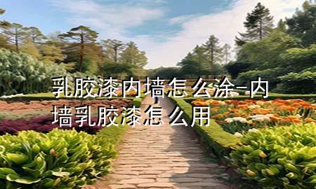 乳膠漆內墻怎么涂-內墻乳膠漆怎么用