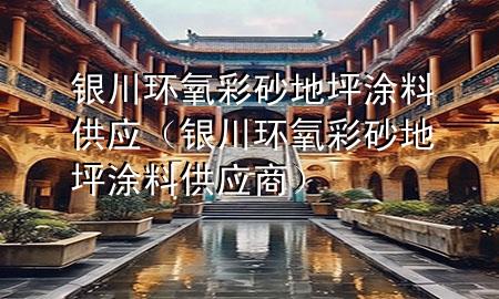 銀川環(huán)氧彩砂地坪涂料供應（銀川環(huán)氧彩砂地坪涂料供應商）