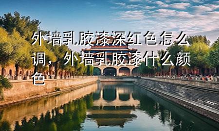 外墻乳膠漆深紅色怎么調(diào)，外墻乳膠漆什么顏色