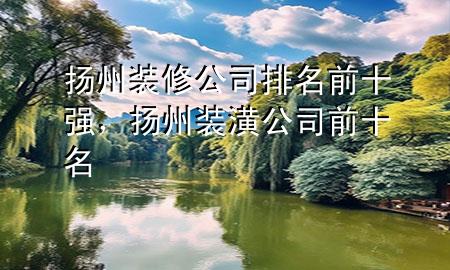 揚州裝修公司排名前十強(qiáng)，揚州裝潢公司前十名