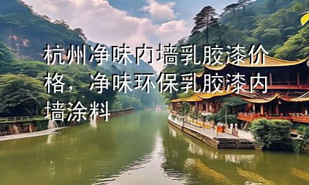 杭州凈味內(nèi)墻乳膠漆價(jià)格，凈味環(huán)保乳膠漆內(nèi)墻涂料