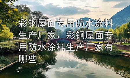 彩鋼屋面專用防水涂料生產(chǎn)廠家，彩鋼屋面專用防水涂料生產(chǎn)廠家有哪些