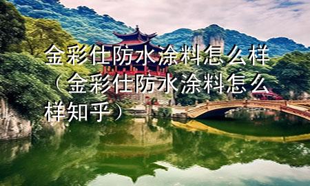 金彩仕防水涂料怎么樣（金彩仕防水涂料怎么樣知乎）