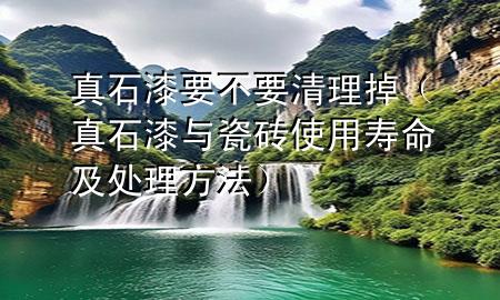 真石漆要不要清理掉（真石漆與瓷磚使用壽命及處理方法）