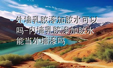 外墻乳膠漆加膠水可以嗎-內墻乳膠漆加膠水能當外墻漆嗎