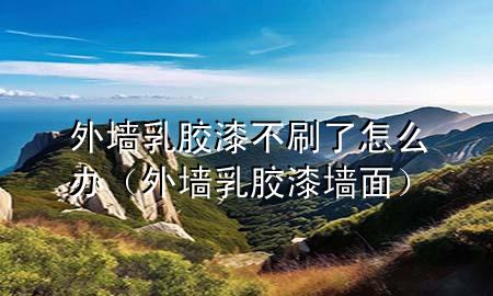 外墻乳膠漆不刷了怎么辦（外墻乳膠漆墻面）