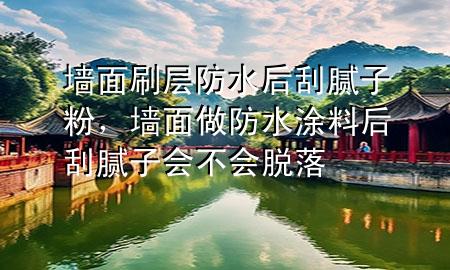 墻面刷層防水后刮膩子粉，墻面做防水涂料后刮膩子會不會脫落