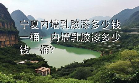 寧夏內(nèi)墻乳膠漆多少錢一桶，內(nèi)墻乳膠漆多少錢一桶?
