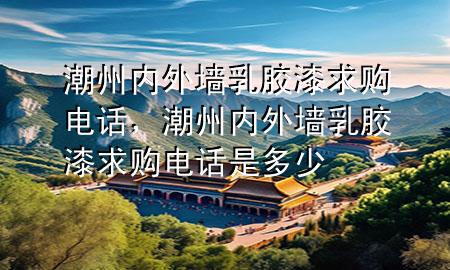 潮州內(nèi)外墻乳膠漆求購電話，潮州內(nèi)外墻乳膠漆求購電話是多少