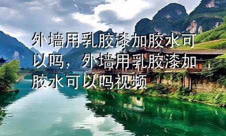 外墻用乳膠漆加膠水可以嗎，外墻用乳膠漆加膠水可以嗎視頻