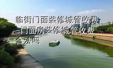 臨街門面裝修城管收費(fèi)-門面房裝修城管收費(fèi)合法嗎