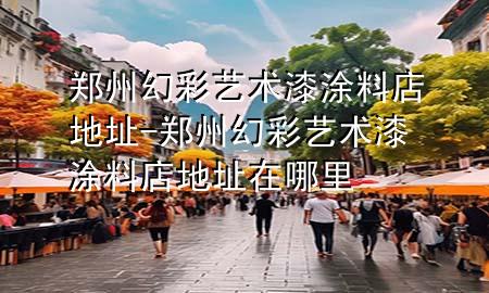 鄭州幻彩藝術(shù)漆涂料店地址-鄭州幻彩藝術(shù)漆涂料店地址在哪里
