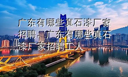 廣東有哪些真石漆廠家招聘，廣東有哪些真石漆廠家招聘工人