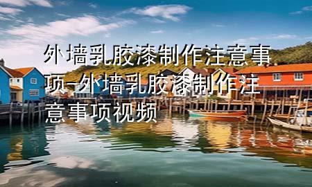 外墻乳膠漆制作注意事項-外墻乳膠漆制作注意事項視頻