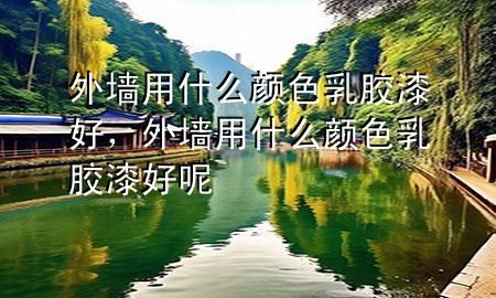 外墻用什么顏色乳膠漆好，外墻用什么顏色乳膠漆好呢