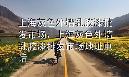 上?；疑鈮θ槟z漆批發(fā)市場，上?；疑鈮θ槟z漆批發(fā)市場地址電話
