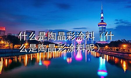 什么是陶晶彩涂料（什么是陶晶彩涂料呢）