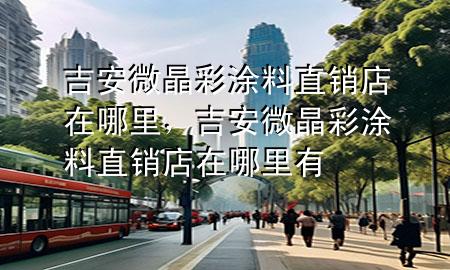 吉安微晶彩涂料直銷(xiāo)店在哪里，吉安微晶彩涂料直銷(xiāo)店在哪里有