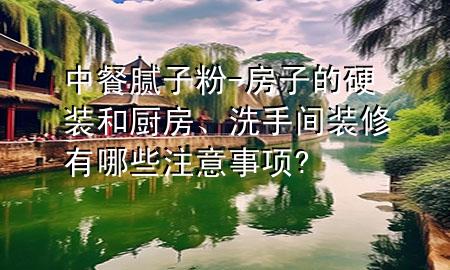 中餐膩?zhàn)臃?房子的硬裝和廚房、洗手間裝修有哪些注意事項(xiàng)?