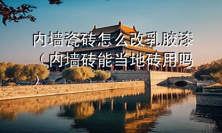 內(nèi)墻瓷磚怎么改乳膠漆（內(nèi)墻磚能當(dāng)?shù)卮u用嗎）