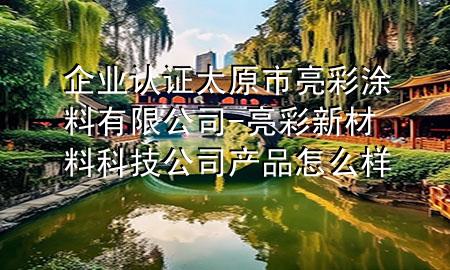 企業(yè)認(rèn)證太原市亮彩涂料有限公司-亮彩新材料科技公司產(chǎn)品怎么樣