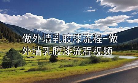 做外墻乳膠漆流程-做外墻乳膠漆流程視頻