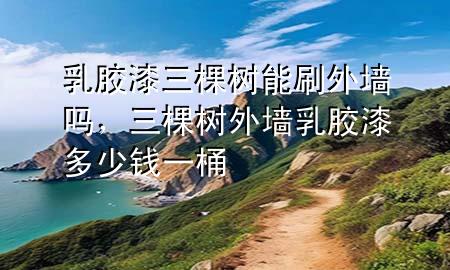 乳膠漆三棵樹能刷外墻嗎，三棵樹外墻乳膠漆多少錢一桶