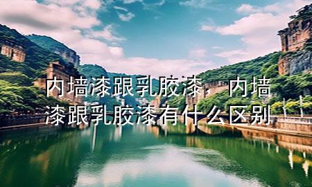 內墻漆跟乳膠漆，內墻漆跟乳膠漆有什么區(qū)別